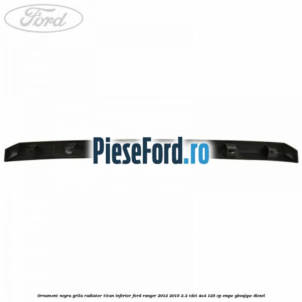 Ornament negru grila radiator Titan inferior Ford Ranger 2012-2015 2.2 TDCi 4x4 125 cp Ornament negru grila radiator Titan inferior Ford Ranger 2012-2015 2.2 TDCi 4x4 125 cp ENQW, GBVAJQW diesel
