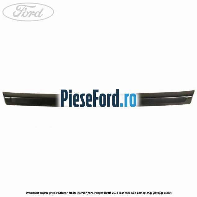Ornament negru grila radiator Titan inferior Ford Ranger 2012-2015 2.2 TDCi 4x4 150 cp Ornament negru grila radiator Titan inferior Ford Ranger 2012-2015 2.2 TDCi 4x4 150 cp ENQJ, GBVAJQJ diesel