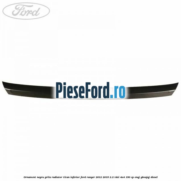 Ornament negru grila radiator Titan inferior Ford Ranger 2012-2015 2.2 TDCi 4x4 150 cp Ornament negru grila radiator Titan inferior Ford Ranger 2012-2015 2.2 TDCi 4x4 150 cp ENQJ, GBVAJQJ diesel