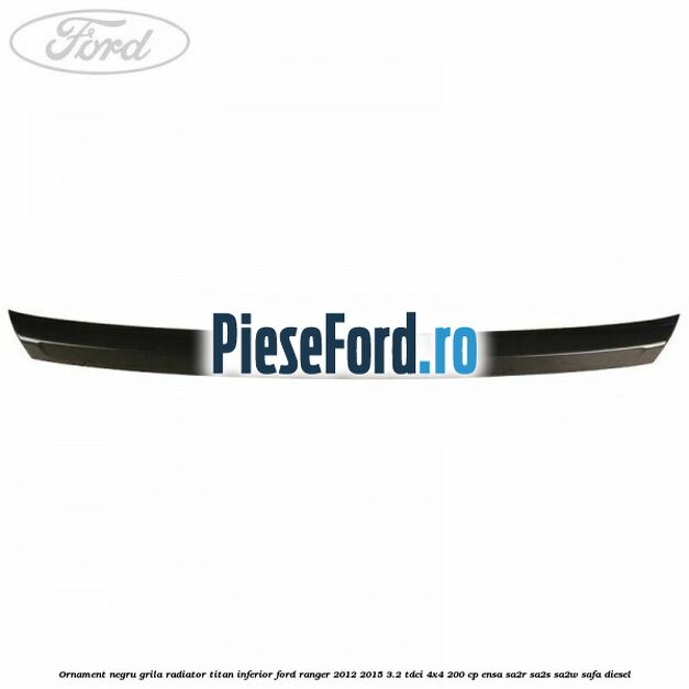 Ornament negru grila radiator Titan inferior Ford Ranger 2012-2015 3.2 TDCi 4x4 200 cp Ornament negru grila radiator Titan inferior Ford Ranger 2012-2015 3.2 TDCi 4x4 200 cp ENSA, SA2R, SA2S, SA2W, SAFA diesel