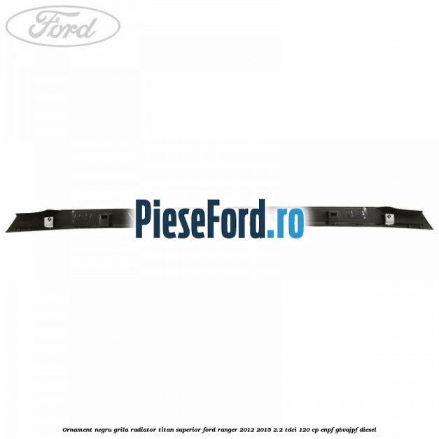 Ornament negru grila radiator Titan superior Ford Ranger 2012-2015 2.2 TDCi 120 cp ENPF, GBVAJPF diesel