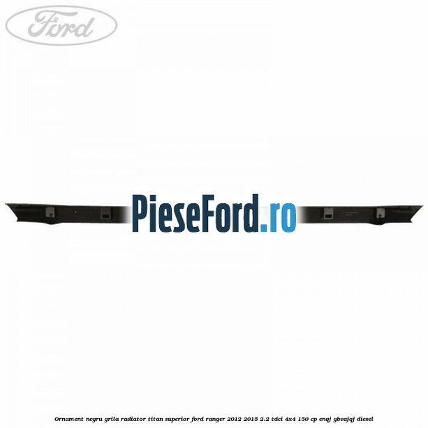Ornament negru grila radiator Titan superior Ford Ranger 2012-2015 2.2 TDCi 4x4 150 cp Ornament negru grila radiator Titan superior Ford Ranger 2012-2015 2.2 TDCi 4x4 150 cp ENQJ, GBVAJQJ diesel