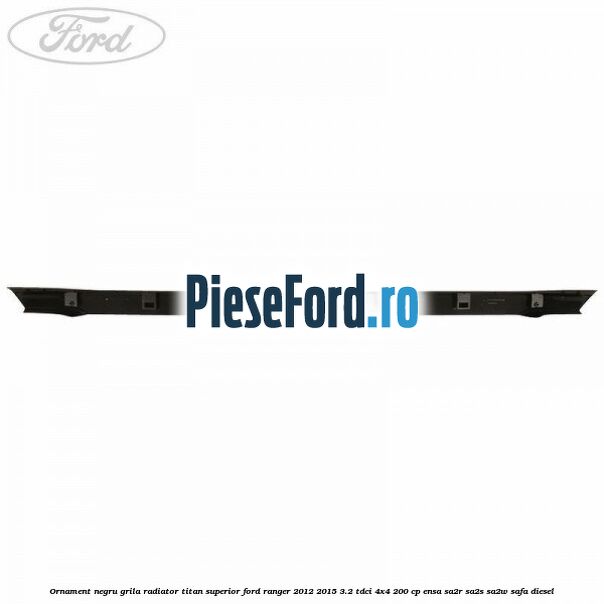 Ornament negru grila radiator Titan superior Ford Ranger 2012-2015 3.2 TDCi 4x4 200 cp ENSA, SA2R, SA2S, SA2W, SAFA diesel