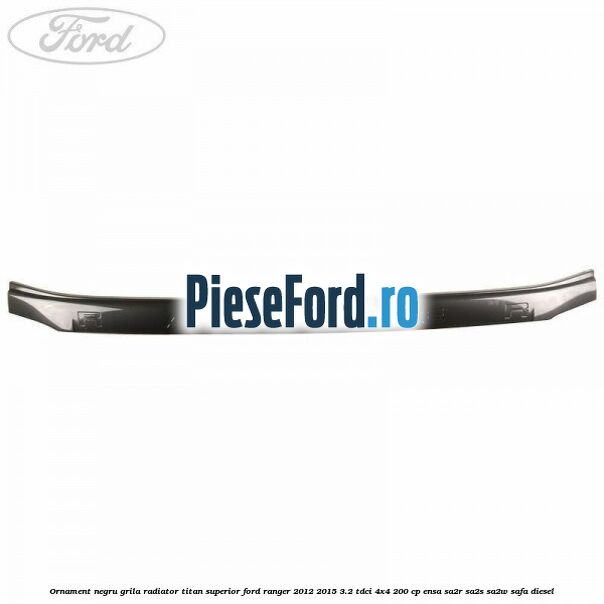 Ornament negru grila radiator Titan superior Ford Ranger 2012-2015 3.2 TDCi 4x4 200 cp ENSA, SA2R, SA2S, SA2W, SAFA diesel
