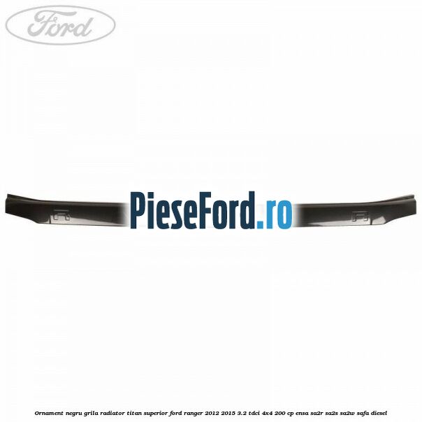 Ornament negru grila radiator Titan superior Ford Ranger 2012-2015 3.2 TDCi 4x4 200 cp ENSA, SA2R, SA2S, SA2W, SAFA diesel