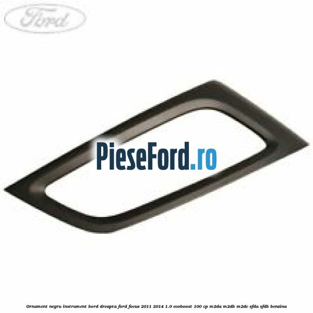 Ornament negru instrument bord dreapta Ford Focus 2011-2014 1.0 EcoBoost 100 cp Ornament negru instrument bord dreapta Ford Focus 2011-2014 1.0 EcoBoost 100 cp M2DA, M2DB, M2DC, SFDA, SFDB benzina