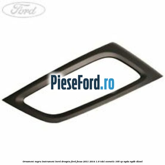 Ornament negru instrument bord dreapta Ford Focus 2011-2014 1.6 TDCi ECOnetic 105 cp NGDA, NGDB diesel
