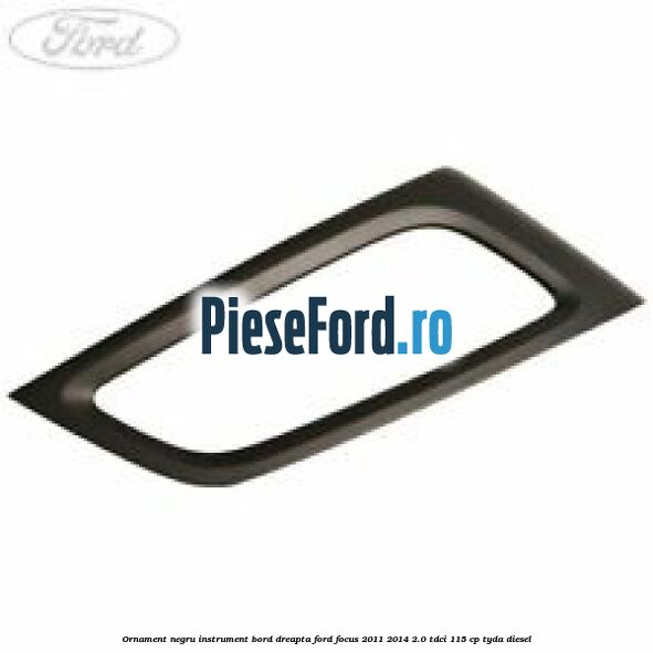 Ornament negru instrument bord dreapta Ford Focus 2011-2014 2.0 TDCi 115 cp TYDA diesel