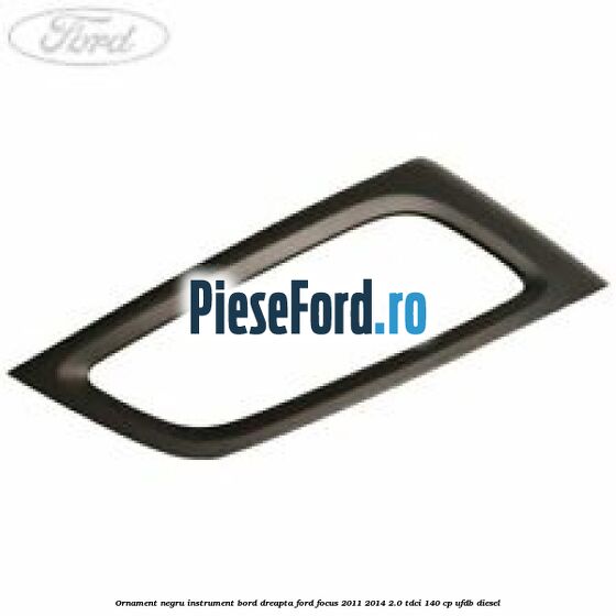 Ornament negru instrument bord dreapta Ford Focus 2011-2014 2.0 TDCi 140 cp UFDB diesel
