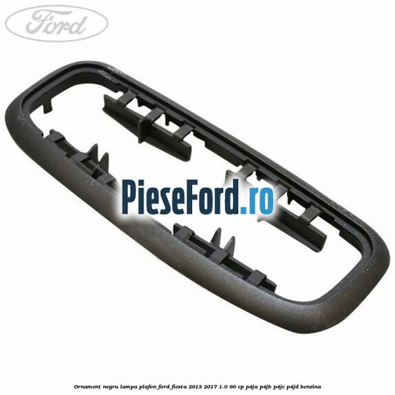 Ornament negru lampa plafon Ford Fiesta 2013-2017 1.0 80 cp P4JA, P4JB, P4JC, P4JD benzina