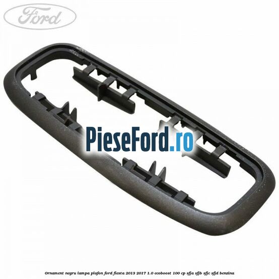 Ornament negru lampa plafon Ford Fiesta 2013-2017 1.0 EcoBoost 100 cp Ornament negru lampa plafon Ford Fiesta 2013-2017 1.0 EcoBoost 100 cp SFJA, SFJB, SFJC, SFJD benzina