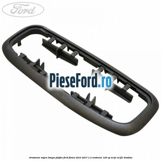 Ornament negru lampa plafon Ford Fiesta 2013-2017 1.0 EcoBoost 125 cp M1JE, M1JH benzina