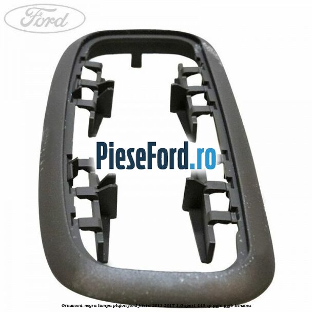 Ornament negru lampa plafon Ford Fiesta 2013-2017 1.0 Sport 140 cp Ornament negru lampa plafon Ford Fiesta 2013-2017 1.0 Sport 140 cp YYJA, YYJB benzina