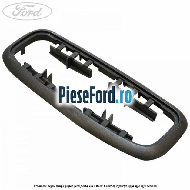 Ornament negru lampa plafon Ford Fiesta 2013-2017 1.4 97 cp RTJA, RTJB, SPJA, SPJC, SPJE benzina