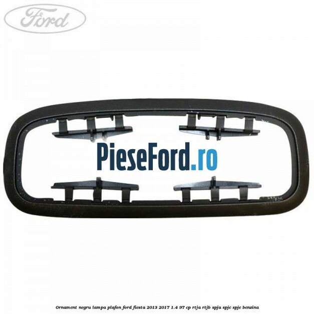 Ornament negru lampa plafon Ford Fiesta 2013-2017 1.4 97 cp RTJA, RTJB, SPJA, SPJC, SPJE benzina
