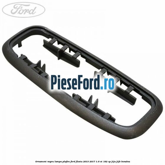 Ornament negru lampa plafon Ford Fiesta 2013-2017 1.6 ST 182 cp JTJA, JTJB benzina