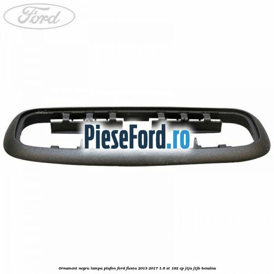 Ornament negru lampa plafon Ford Fiesta 2013-2017 1.6 ST 182 cp JTJA, JTJB benzina