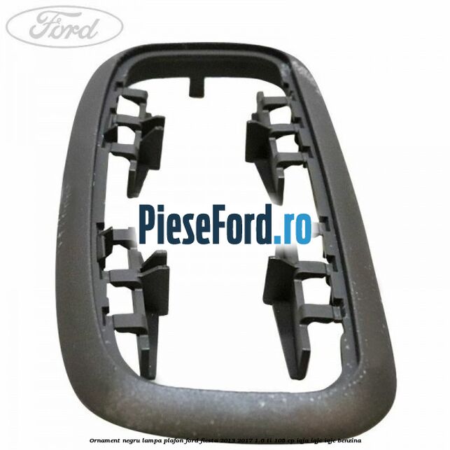 Ornament negru lampa plafon Ford Fiesta 2013-2017 1.6 Ti 105 cp IQJA, IQJC, IQJE benzina
