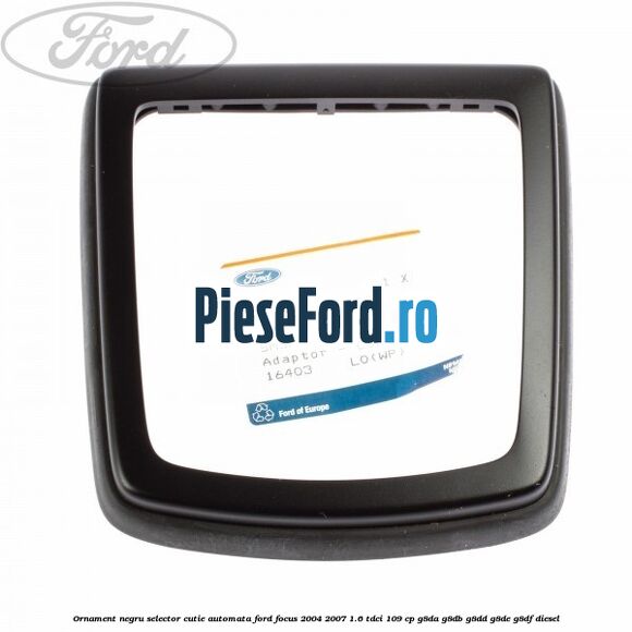 Ornament negru selector cutie automata Ford Focus 2004-2007 1.6 TDCi 109 cp Ornament negru selector cutie automata Ford Focus 2004-2007 1.6 TDCi 109 cp G8DA, G8DB, G8DD, G8DE, G8DF diesel