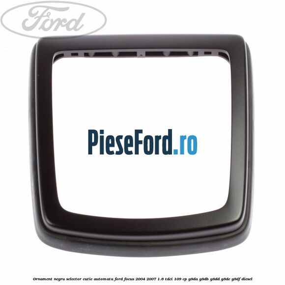 Ornament negru selector cutie automata Ford Focus 2004-2007 1.6 TDCi 109 cp G8DA, G8DB, G8DD, G8DE, G8DF diesel