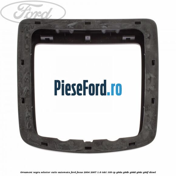 Ornament negru selector cutie automata Ford Focus 2004-2007 1.6 TDCi 109 cp Ornament negru selector cutie automata Ford Focus 2004-2007 1.6 TDCi 109 cp G8DA, G8DB, G8DD, G8DE, G8DF diesel