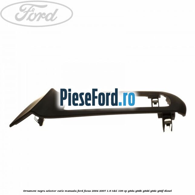 Ornament negru selector cutie manuala Ford Focus 2004-2007 1.6 TDCi 109 cp Ornament negru selector cutie manuala Ford Focus 2004-2007 1.6 TDCi 109 cp G8DA, G8DB, G8DD, G8DE, G8DF diesel