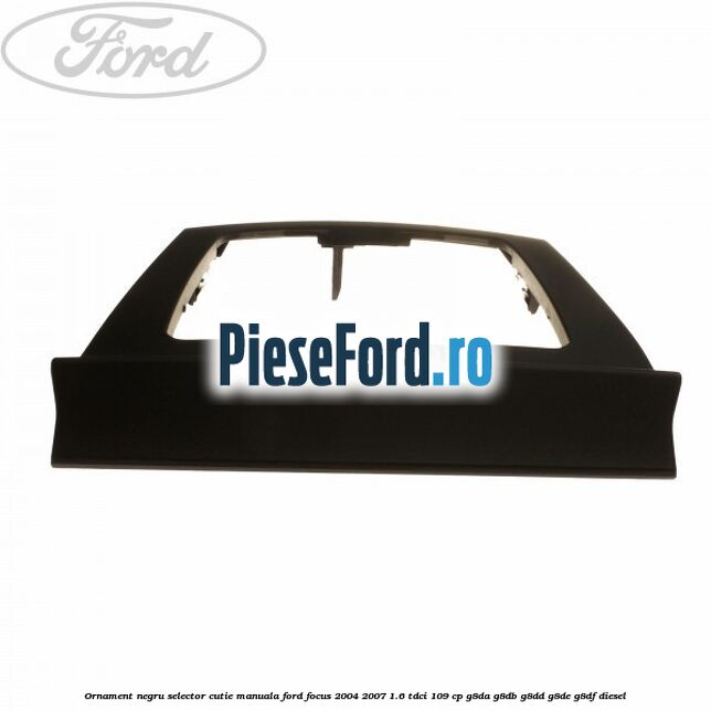 Ornament negru selector cutie manuala Ford Focus 2004-2007 1.6 TDCi 109 cp Ornament negru selector cutie manuala Ford Focus 2004-2007 1.6 TDCi 109 cp G8DA, G8DB, G8DD, G8DE, G8DF diesel