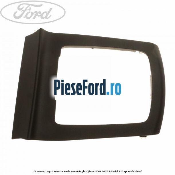 Ornament negru selector cutie manuala Ford Focus 2004-2007 1.8 TDCi 115 cp Ornament negru selector cutie manuala Ford Focus 2004-2007 1.8 TDCi 115 cp KKDA diesel