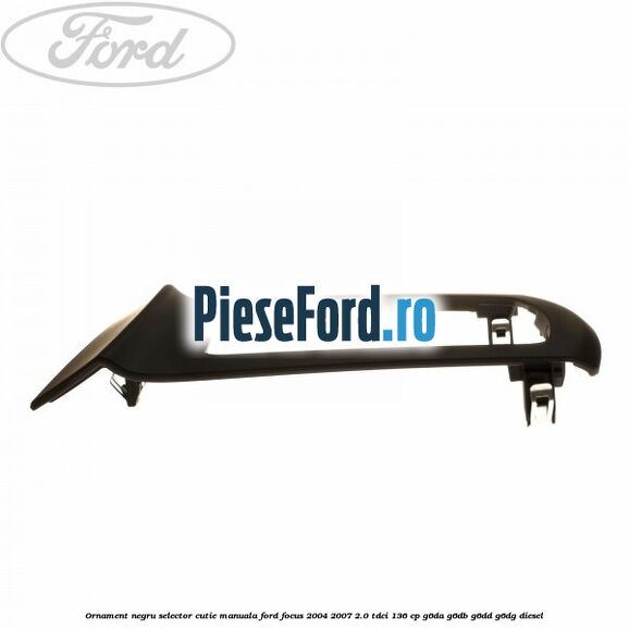 Ornament negru selector cutie manuala Ford Focus 2004-2007 2.0 TDCi 136 cp G6DA, G6DB, G6DD, G6DG diesel