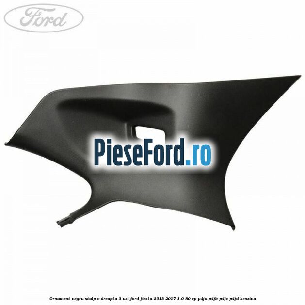 Ornament negru stalp C dreapta 3 usi Ford Fiesta 2013-2017 1.0 80 cp P4JA, P4JB, P4JC, P4JD benzina