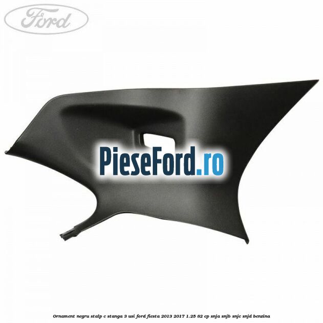 Ornament negru stalp C stanga 3 usi Ford Fiesta 2013-2017 1.25 82 cp SNJA, SNJB, SNJC, SNJD benzina