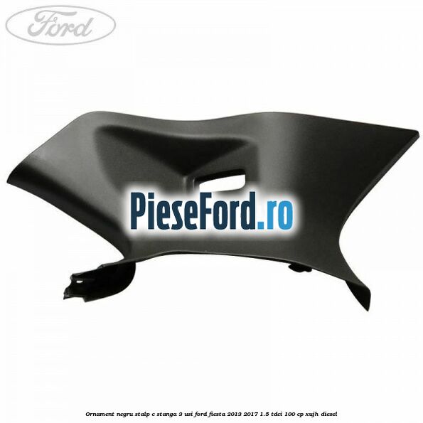 Ornament negru stalp C stanga 3 usi Ford Fiesta 2013-2017 1.5 TDCi 100 cp XUJH diesel