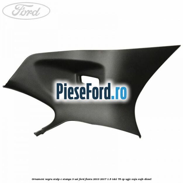 Ornament negru stalp C stanga 3 usi Ford Fiesta 2013-2017 1.5 TDCi 75 cp Ornament negru stalp C stanga 3 usi Ford Fiesta 2013-2017 1.5 TDCi 75 cp UGJC, XUJA, XUJB diesel