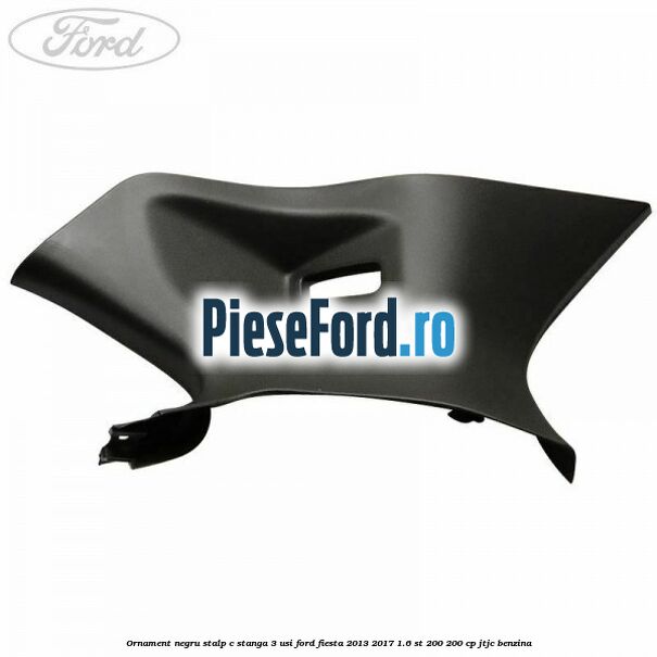 Ornament negru stalp C stanga 3 usi Ford Fiesta 2013-2017 1.6 ST 200 200 cp JTJC benzina