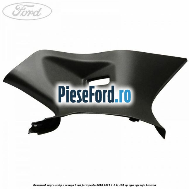 Ornament negru stalp C stanga 3 usi Ford Fiesta 2013-2017 1.6 Ti 105 cp IQJA, IQJC, IQJE benzina