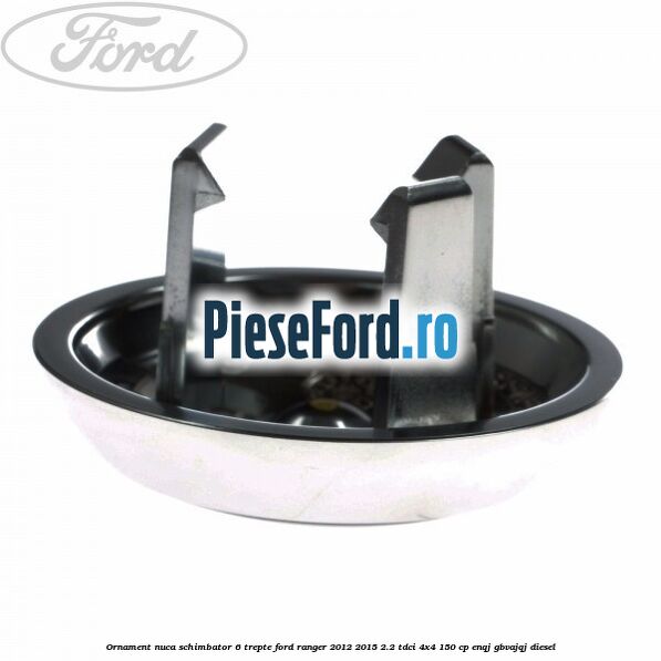 Ornament nuca schimbator 6 trepte Ford Ranger 2012-2015 2.2 TDCi 4x4 150 cp Ornament nuca schimbator 6 trepte Ford Ranger 2012-2015 2.2 TDCi 4x4 150 cp ENQJ, GBVAJQJ diesel