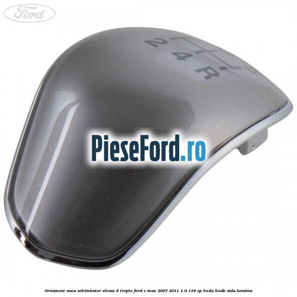 Ornament nuca schimbator viteza 5 trepte Ford C-Max 2007-2011 1.6 116 cp Ornament nuca schimbator viteza 5 trepte Ford C-Max 2007-2011 1.6 116 cp HXDA, HXDB, SIDA benzina