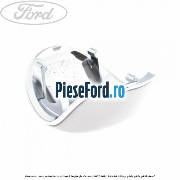 Ornament nuca schimbator viteza 5 trepte Ford C-Max 2007-2011 1.6 TDCi 109 cp G8DA, G8DB, G8DD diesel