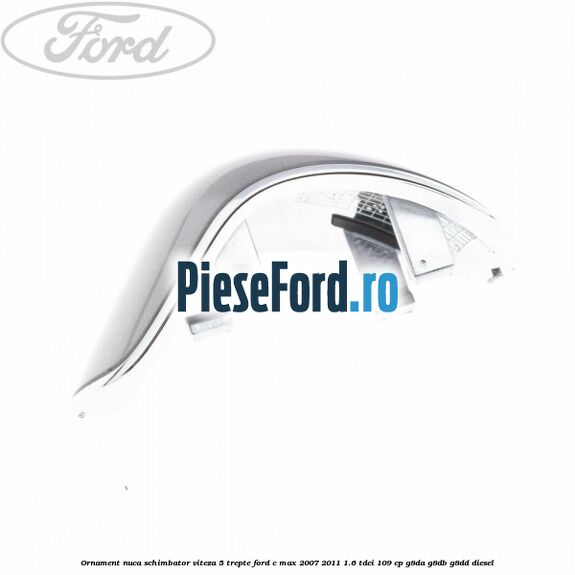 Ornament nuca schimbator viteza 5 trepte Ford C-Max 2007-2011 1.6 TDCi 109 cp G8DA, G8DB, G8DD diesel