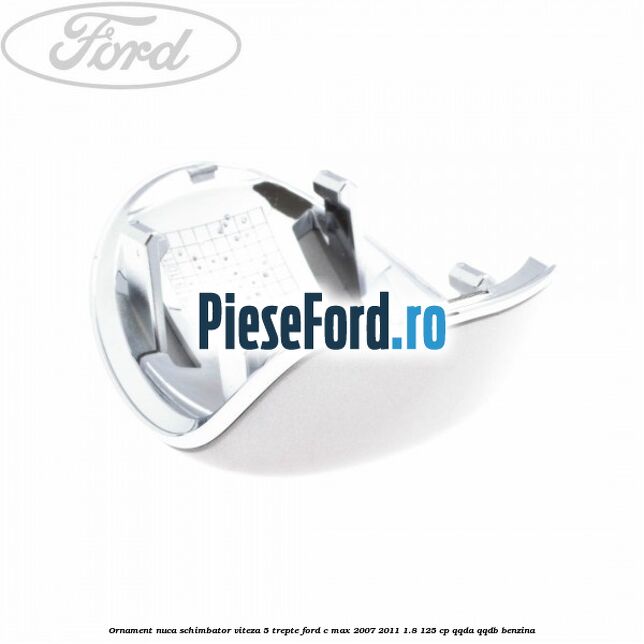 Ornament nuca schimbator viteza 5 trepte Ford C-Max 2007-2011 1.8 125 cp Ornament nuca schimbator viteza 5 trepte Ford C-Max 2007-2011 1.8 125 cp QQDA, QQDB benzina