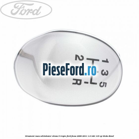 Ornament nuca schimbator viteza 5 trepte Ford Focus 2008-2011 1.8 TDCi 115 cp Ornament nuca schimbator viteza 5 trepte Ford Focus 2008-2011 1.8 TDCi 115 cp KKDA diesel
