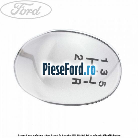 Ornament nuca schimbator viteza 5 trepte Ford Mondeo 2008-2014 2.0 145 cp Ornament nuca schimbator viteza 5 trepte Ford Mondeo 2008-2014 2.0 145 cp AOBA, AOBC, TBBA, TBBB benzina