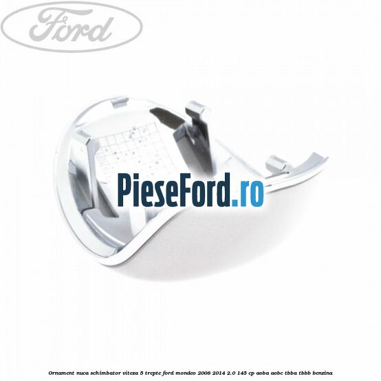 Ornament nuca schimbator viteza 5 trepte Ford Mondeo 2008-2014 2.0 145 cp Ornament nuca schimbator viteza 5 trepte Ford Mondeo 2008-2014 2.0 145 cp AOBA, AOBC, TBBA, TBBB benzina
