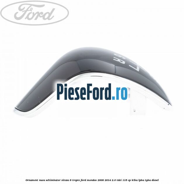 Ornament nuca schimbator viteza 6 trepte Ford Mondeo 2008-2014 2.0 TDCi 115 cp Ornament nuca schimbator viteza 6 trepte Ford Mondeo 2008-2014 2.0 TDCi 115 cp KLBA, LPBA, TYBA diesel