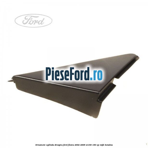 Ornament oglinda dreapta Ford Fiesta 2002-2005 ST150 150 cp N4JB benzina