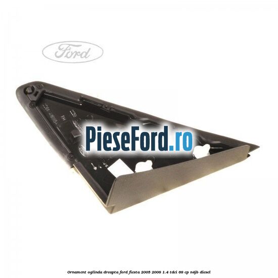 Ornament oglinda dreapta Ford Fiesta 2005-2008 1.4 TDCi 68 cp N4JB diesel
