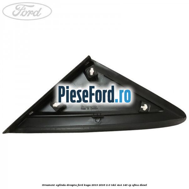 Ornament oglinda dreapta Ford Kuga 2013-2016 2.0 TDCi 4x4 140 cp UFMA diesel