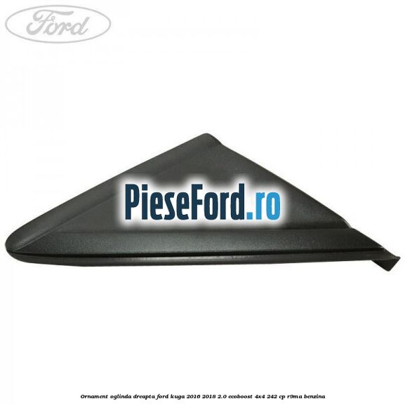 Ornament oglinda dreapta Ford Kuga 2016-2018 2.0 EcoBoost 4x4 242 cp R9MA benzina