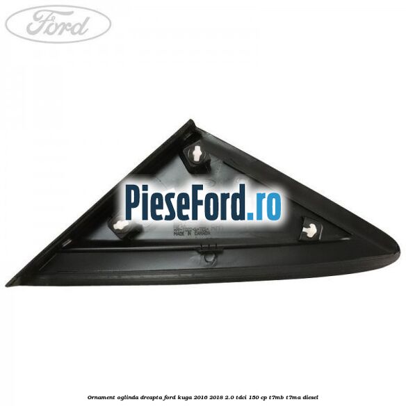Ornament oglinda dreapta Ford Kuga 2016-2018 2.0 TDCi 150 cp T7MB, T7MA diesel