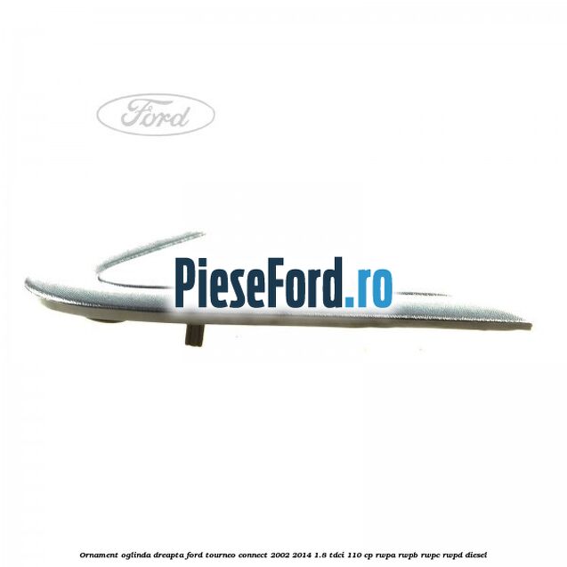 Ornament oglinda dreapta Ford Tourneo Connect 2002-2014 1.8 TDCi 110 cp Ornament oglinda dreapta Ford Tourneo Connect 2002-2014 1.8 TDCi 110 cp RWPA, RWPB, RWPC, RWPD diesel